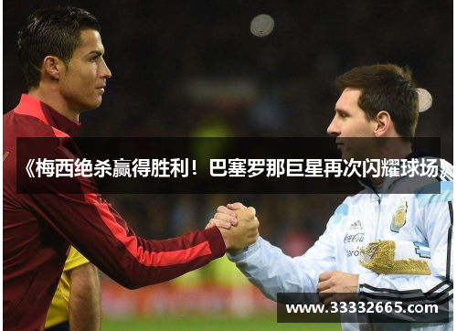 《梅西绝杀赢得胜利！巴塞罗那巨星再次闪耀球场》