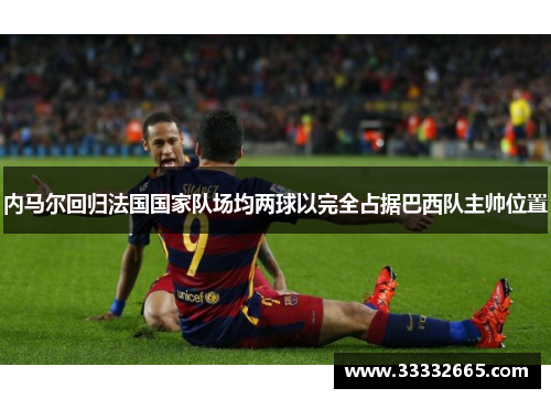 内马尔回归法国国家队场均两球以完全占据巴西队主帅位置